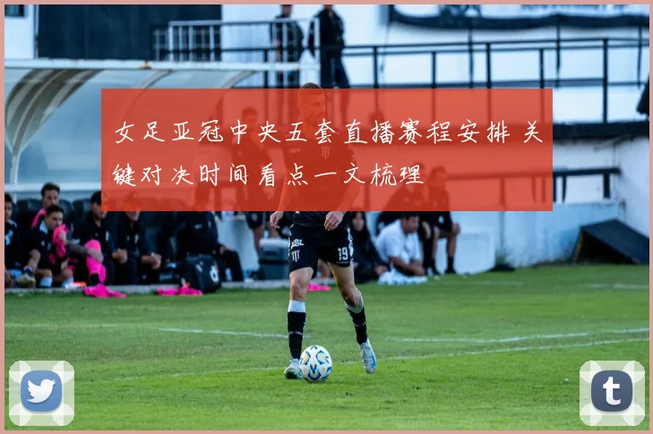 女足亚冠中央五套直播赛程安排 关键对决时间看点一文梳理